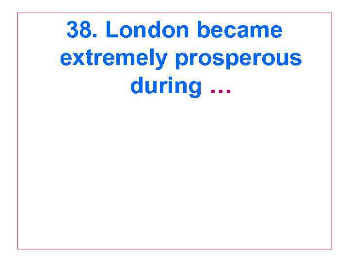 38. London became extremely prosperous during … 