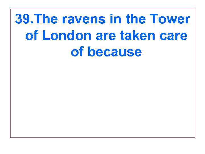 39. The ravens in the Tower of London are taken care of because 