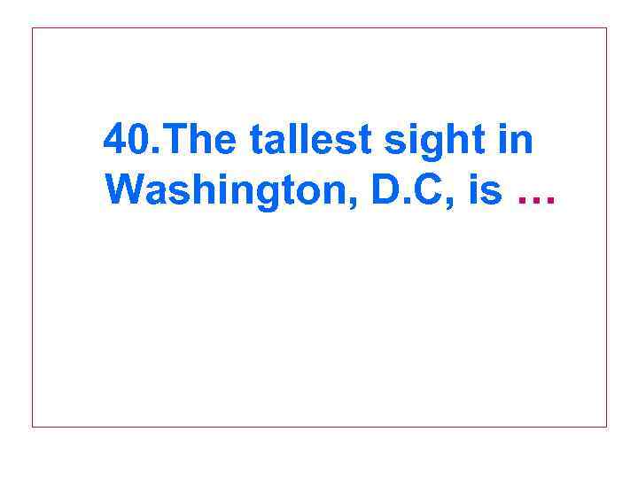 40. The tallest sight in Washington, D. C, is … 