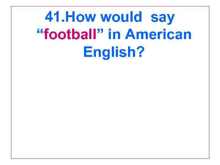 41. How would say “football” in American English? 