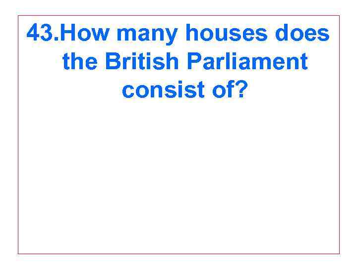 43. How many houses does the British Parliament consist of? 