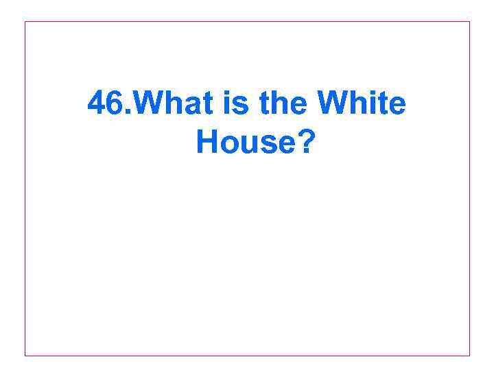 46. What is the White House? 
