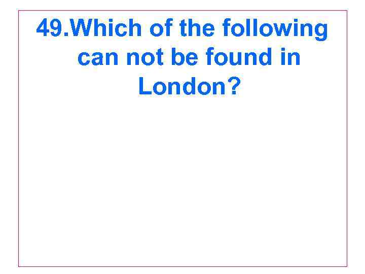 49. Which of the following can not be found in London? 