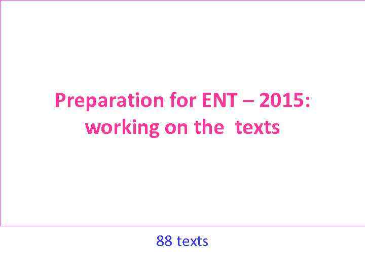 Preparation for ENT – 2015: working on the texts 88 texts 