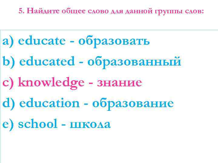 5. Найдите общее слово для данной группы слов: a) educate - образовать b) educated