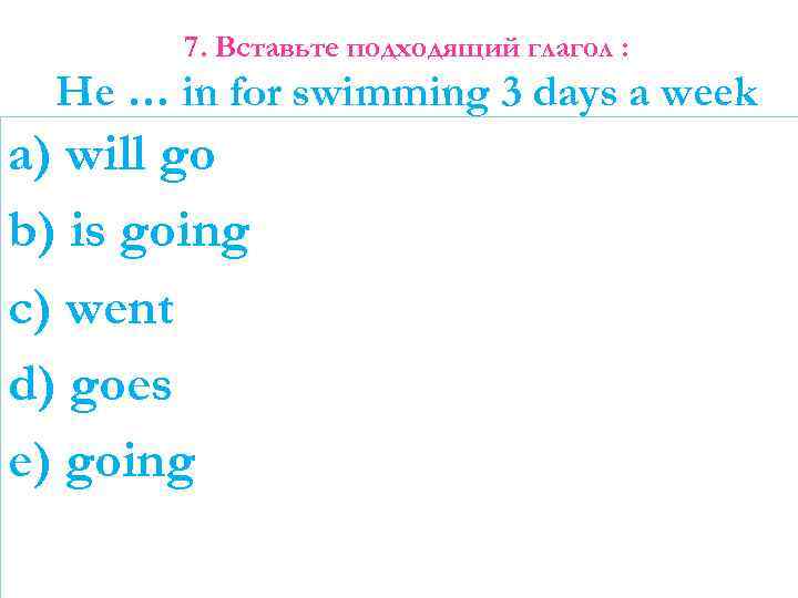 7. Вставьте подходящий глагол : He … in for swimming 3 days a week