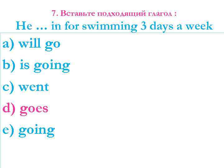 7. Вставьте подходящий глагол : He … in for swimming 3 days a week