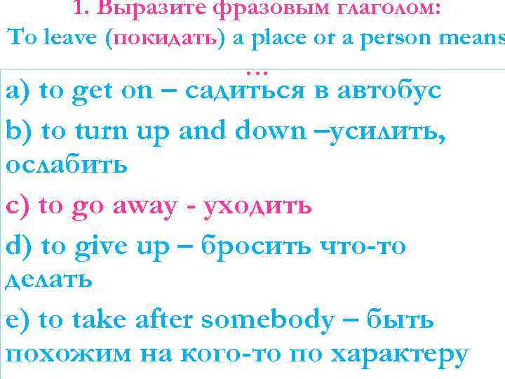 1. Выразите фразовым глаголом: To leave (покидать) a place or a person means …