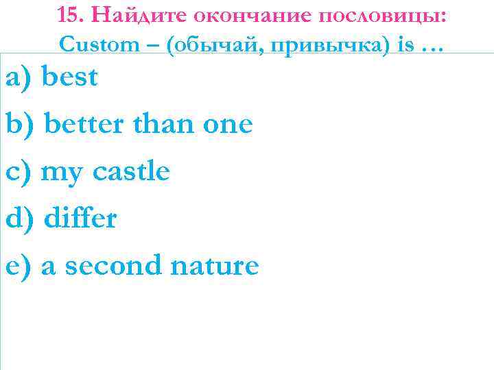 15. Найдите окончание пословицы: Custom – (обычай, привычка) is … a) best b) better