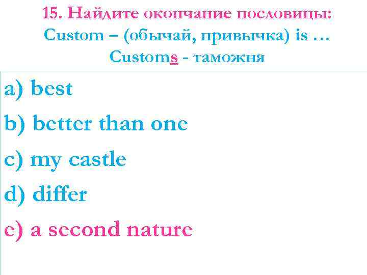 15. Найдите окончание пословицы: Custom – (обычай, привычка) is … Customs - таможня a)