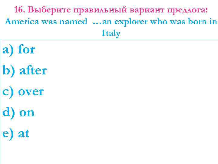 16. Выберите правильный вариант предлога: America was named …an explorer who was born in