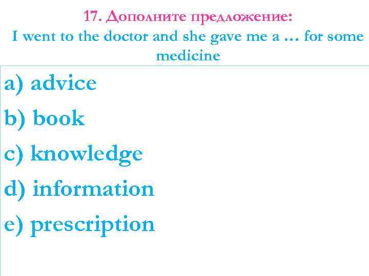 17. Дополните предложение: I went to the doctor and she gave me a …