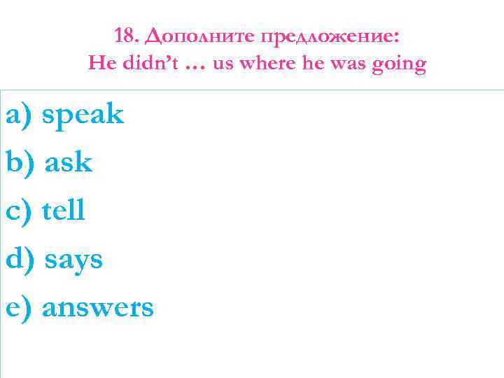 18. Дополните предложение: He didn’t … us where he was going a) speak b)