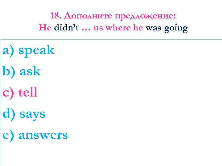 18. Дополните предложение: He didn’t … us where he was going a) speak b)