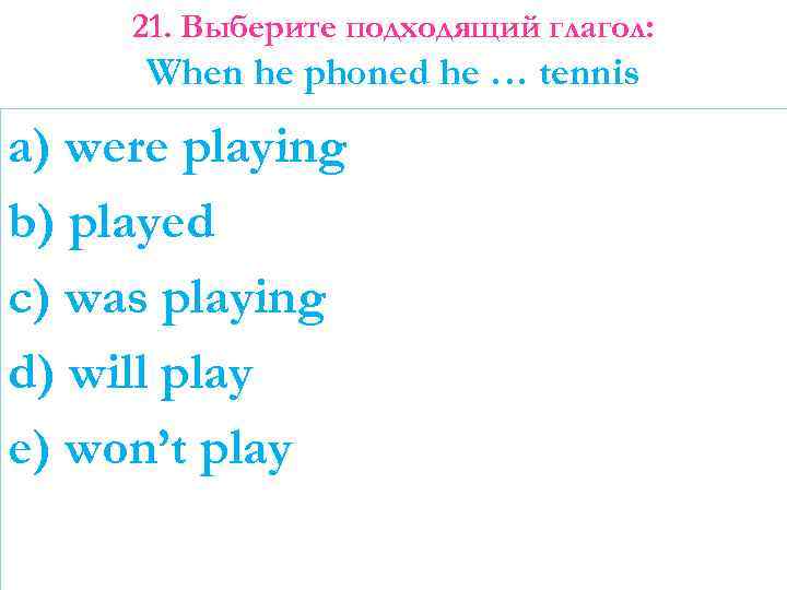 21. Выберите подходящий глагол: When he phoned he … tennis a) were playing b)