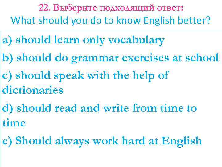 22. Выберите подходящий ответ: What should you do to know English better? a) should