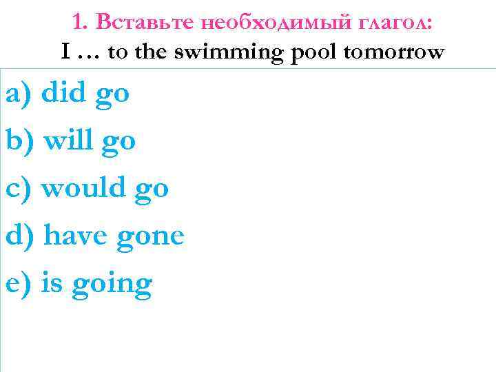 1. Вставьте необходимый глагол: I … to the swimming pool tomorrow a) did go