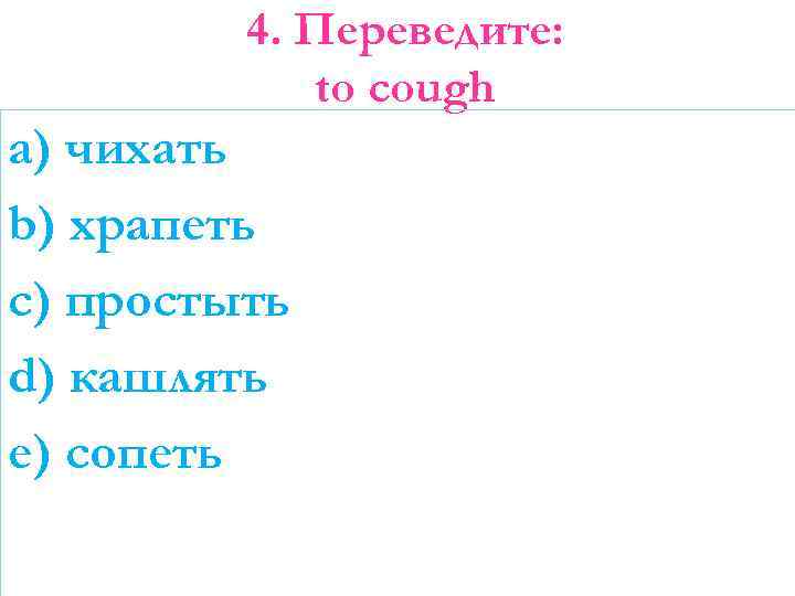 4. Переведите: to cough a) чихать b) храпеть c) простыть d) кашлять e) сопеть