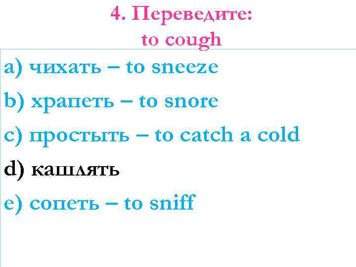 4. Переведите: to cough a) чихать – to sneeze b) храпеть – to snore