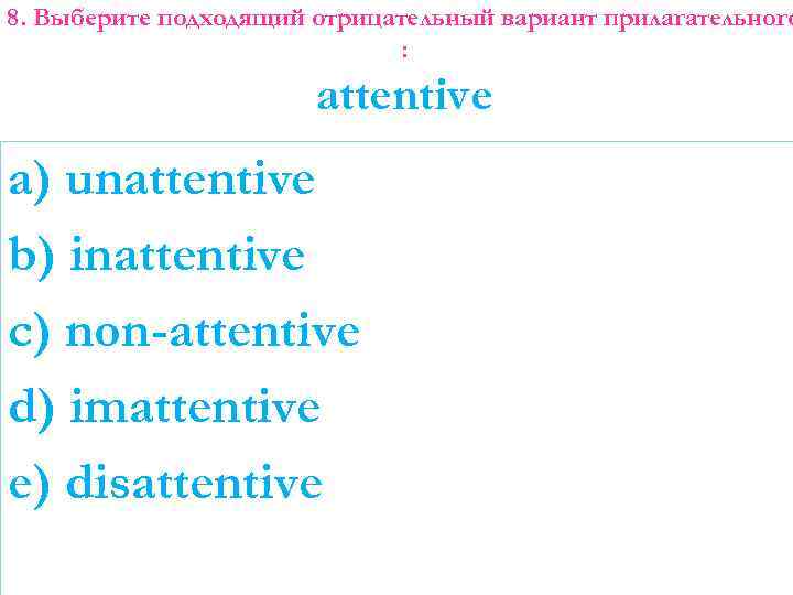 8. Выберите подходящий отрицательный вариант прилагательного : attentive a) unattentive b) inattentive c) non-attentive