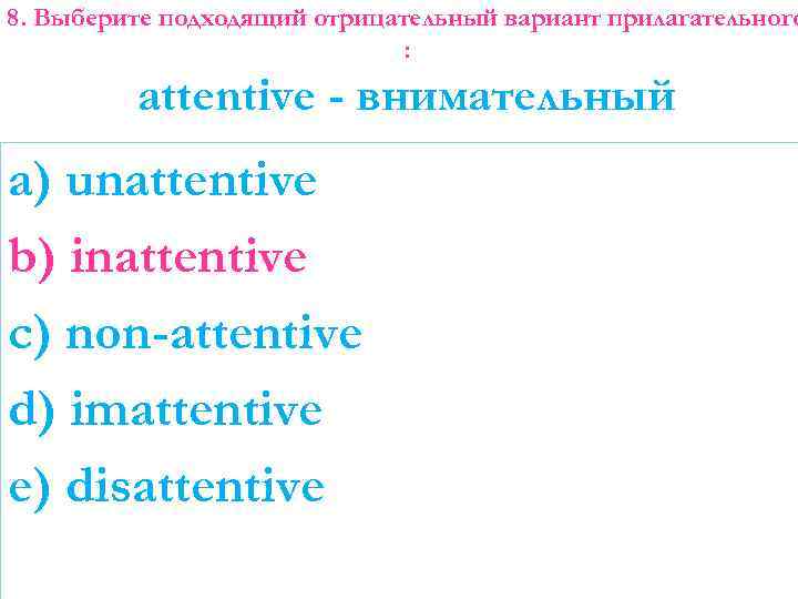 8. Выберите подходящий отрицательный вариант прилагательного : attentive - внимательный a) unattentive b) inattentive