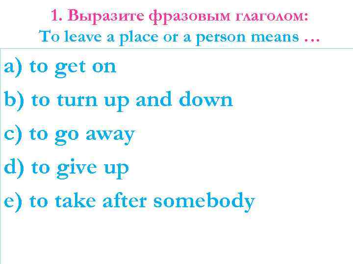 1. Выразите фразовым глаголом: To leave a place or a person means … a)