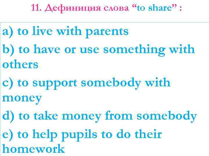 11. Дефиниция слова “to share” : a) to live with parents b) to have