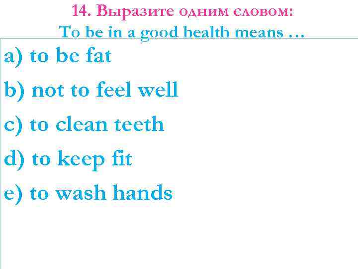 14. Выразите одним словом: To be in a good health means … a) to