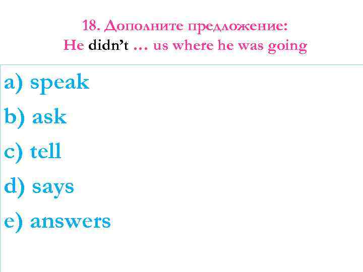 18. Дополните предложение: He didn’t … us where he was going a) speak b)