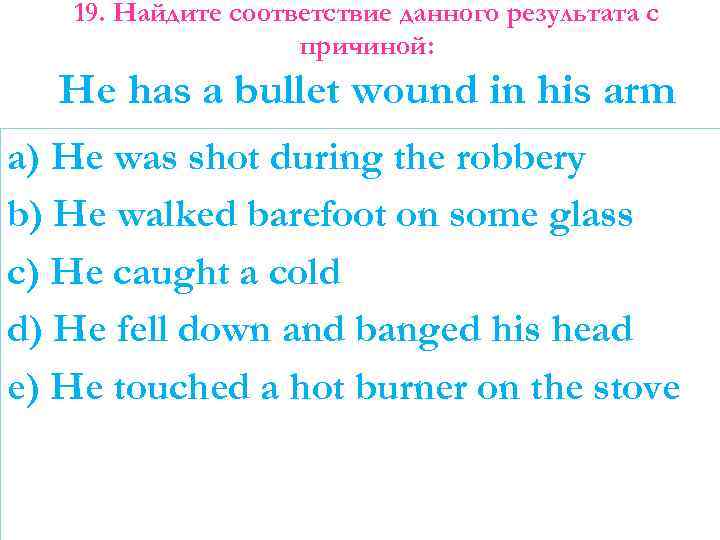 19. Найдите соответствие данного результата с причиной: He has a bullet wound in his