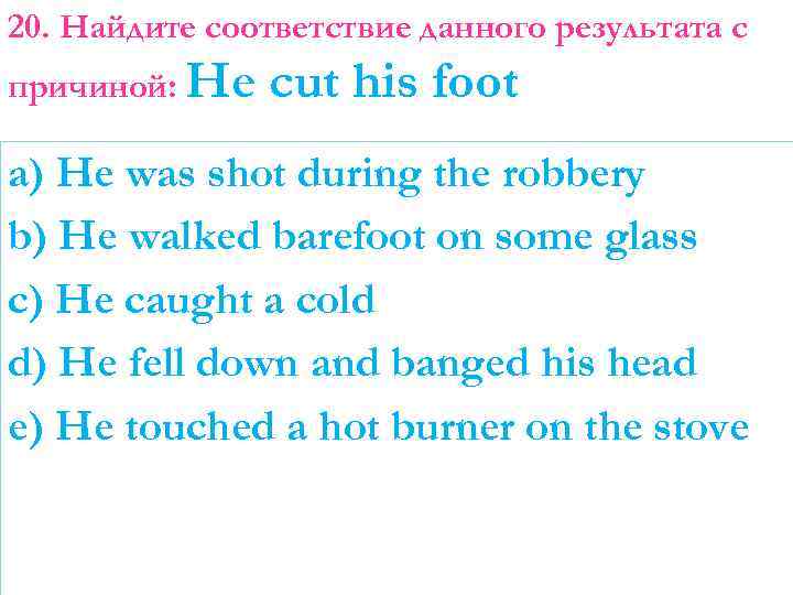 20. Найдите соответствие данного результата с причиной: He cut his foot a) He was