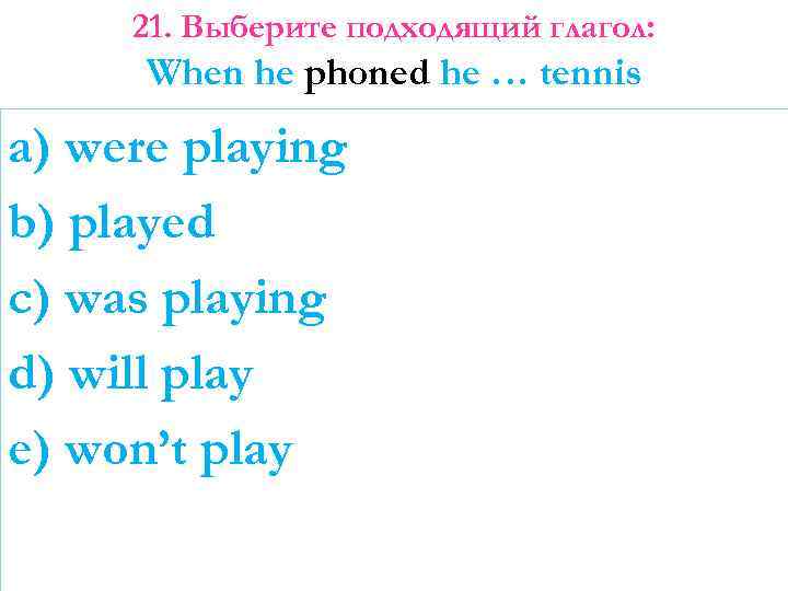 21. Выберите подходящий глагол: When he phoned he … tennis a) were playing b)