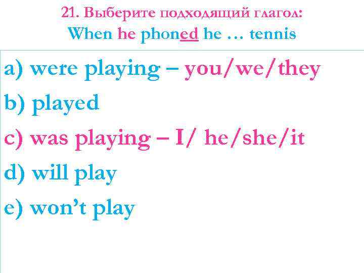 21. Выберите подходящий глагол: When he phoned he … tennis a) were playing –