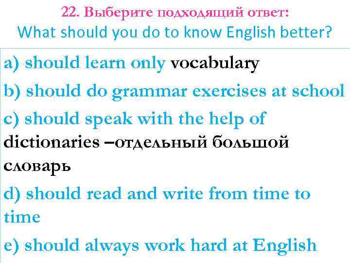 22. Выберите подходящий ответ: What should you do to know English better? a) should