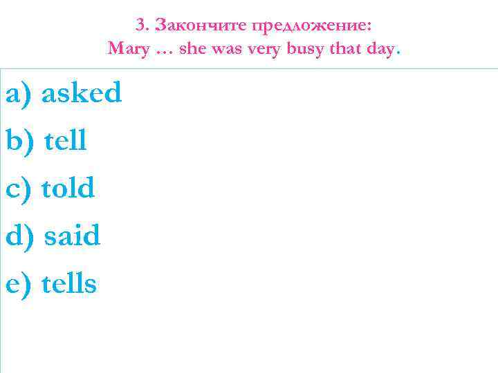 3. Закончите предложение: Mary … she was very busy that day. a) asked b)