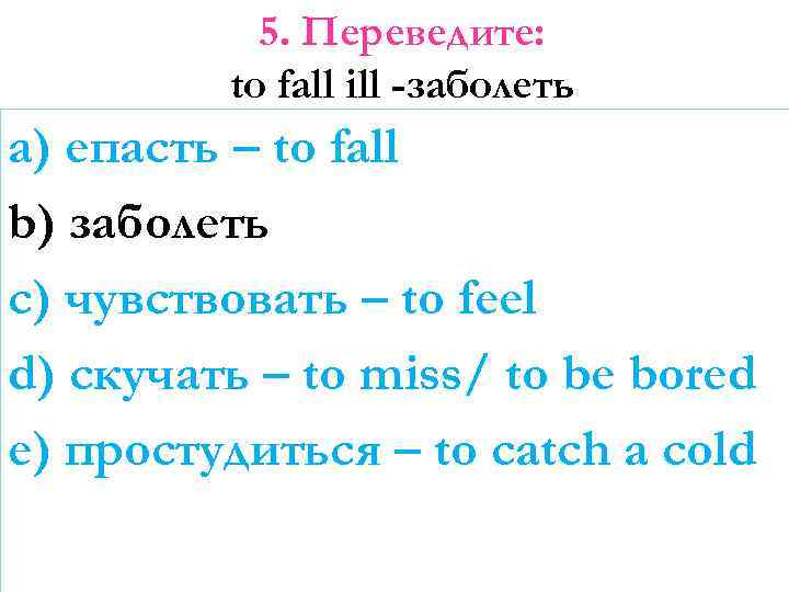 5. Переведите: to fall ill -заболеть a) eпасть – to fall b) заболеть c)