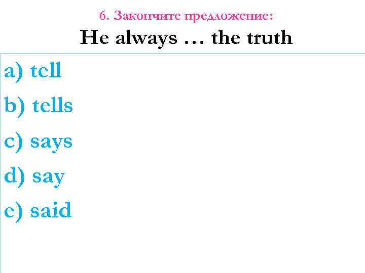 6. Закончите предложение: He always … the truth a) tell b) tells c) says