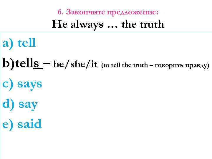 6. Закончите предложение: He always … the truth a) tell b)tells – he/she/it (to