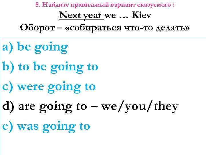 8. Найдите правильный вариант сказуемого : Next year we … Kiev Оборот – «собираться