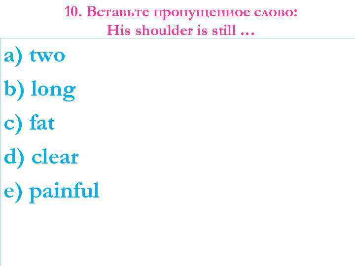 10. Вставьте пропущенное слово: His shoulder is still … a) two b) long c)