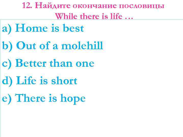 12. Найдите окончание пословицы While there is life … a) Home is best b)