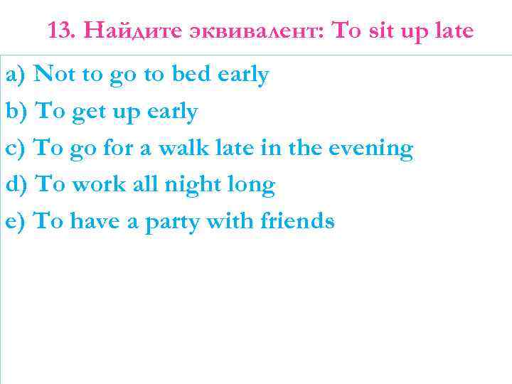 13. Найдите эквивалент: To sit up late a) Not to go to bed early