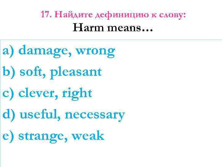 17. Найдите дефиницию к слову: Harm means… a) damage, wrong b) soft, pleasant c)