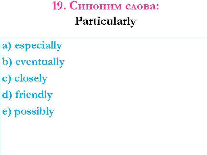 19. Синоним слова: Particularly a) especially b) eventually c) closely d) friendly e) possibly