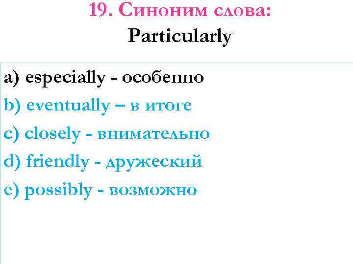 19. Синоним слова: Particularly a) especially - особенно b) eventually – в итоге c)