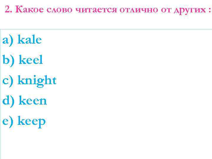 2. Какое слово читается отлично от других : a) kale b) keel c) knight