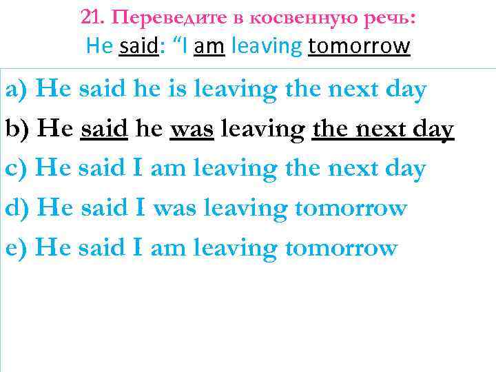 21. Переведите в косвенную речь: He said: “I am leaving tomorrow a) He said