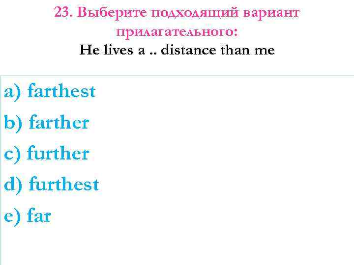 23. Выберите подходящий вариант прилагательного: He lives a. . distance than me a) farthest