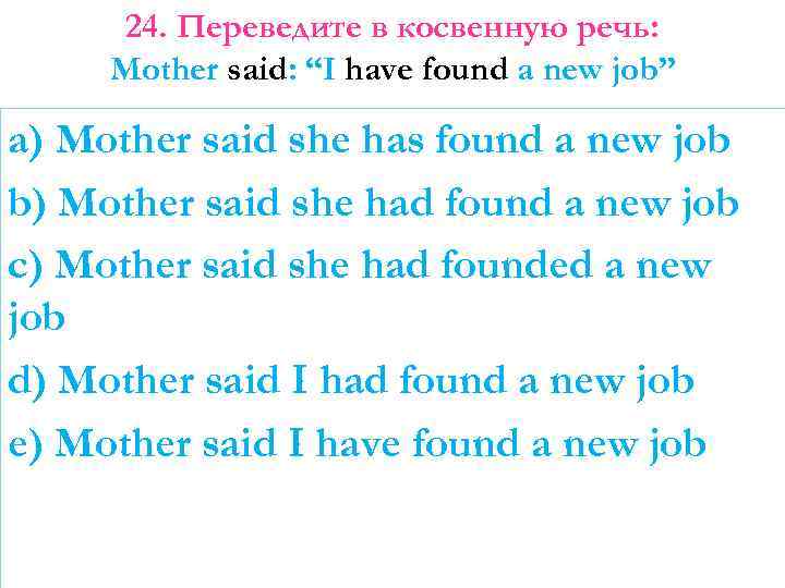 24. Переведите в косвенную речь: Mother said: “I have found a new job” a)