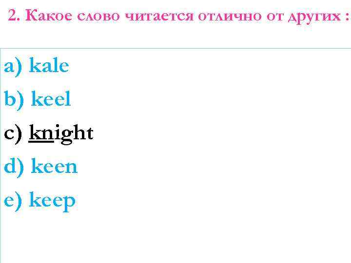 2. Какое слово читается отлично от других : a) kale b) keel c) knight